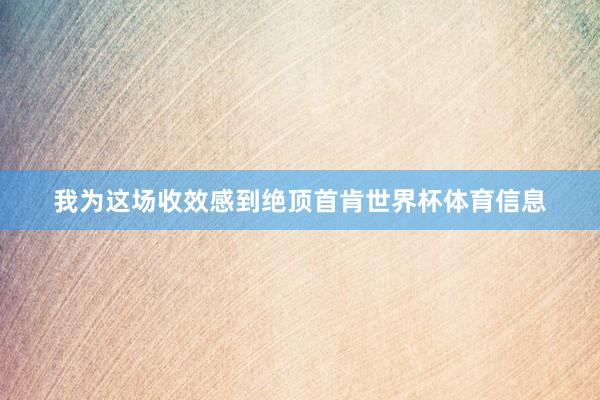 我为这场收效感到绝顶首肯世界杯体育信息