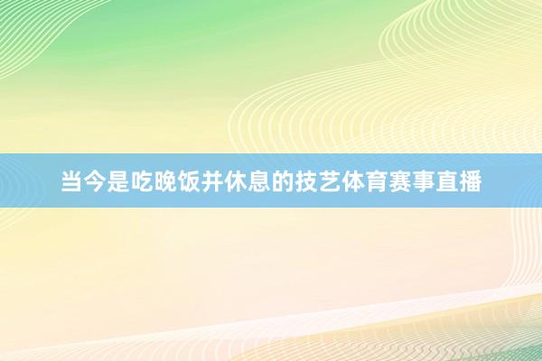 当今是吃晚饭并休息的技艺体育赛事直播