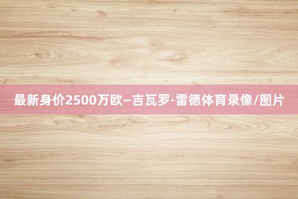 最新身价2500万欧—吉瓦罗·雷德体育录像/图片