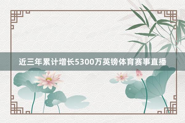 近三年累计增长5300万英镑体育赛事直播