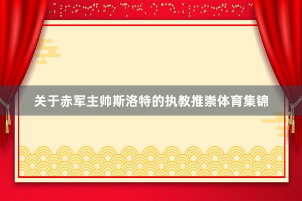 关于赤军主帅斯洛特的执教推崇体育集锦