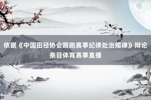 依据《中国田径协会路跑赛事纪律处治规律》辩论条目体育赛事直播