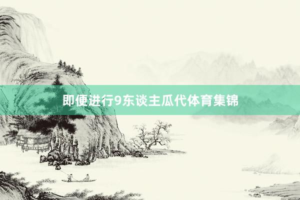 即便进行9东谈主瓜代体育集锦