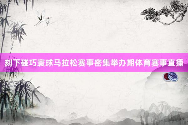 刻下碰巧寰球马拉松赛事密集举办期体育赛事直播