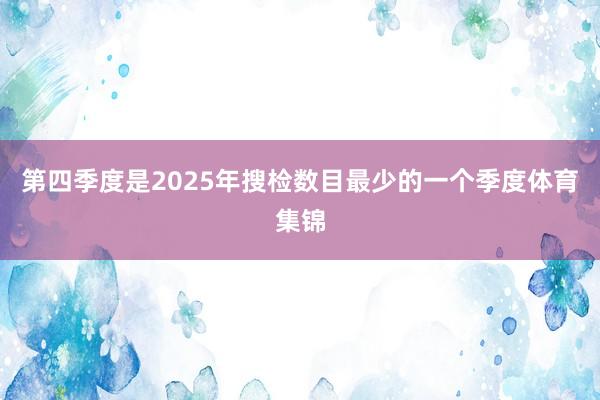 第四季度是2025年搜检数目最少的一个季度体育集锦