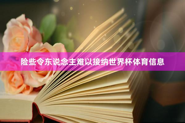 险些令东说念主难以接纳世界杯体育信息
