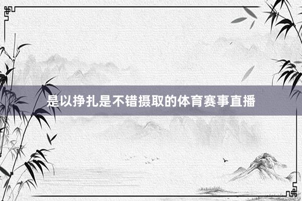 是以挣扎是不错摄取的体育赛事直播