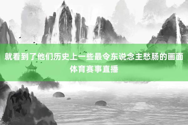 就看到了他们历史上一些最令东说念主愁肠的画面体育赛事直播