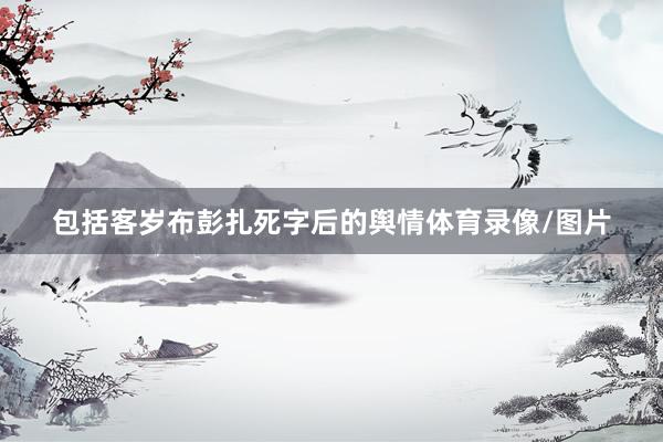 包括客岁布彭扎死字后的舆情体育录像/图片