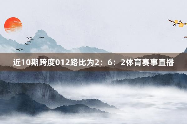 近10期跨度012路比为2:6:2体育赛事直播