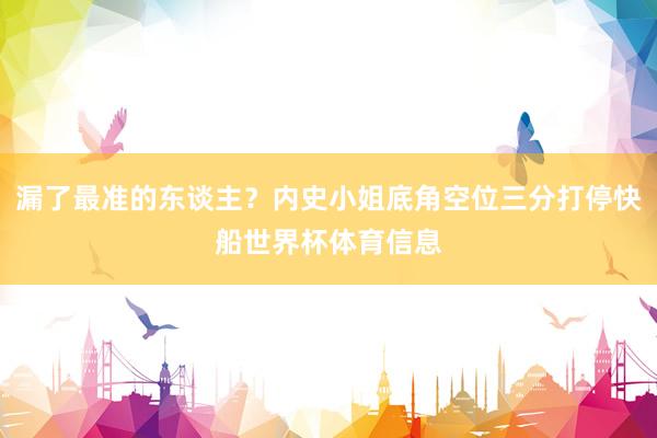 漏了最准的东谈主？内史小姐底角空位三分打停快船世界杯体育信息