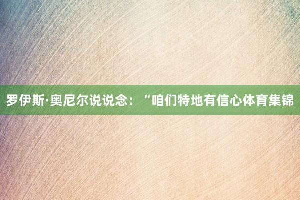 罗伊斯·奥尼尔说说念：“咱们特地有信心体育集锦