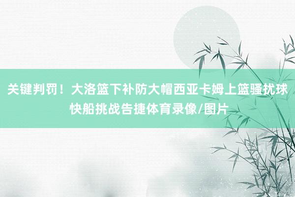 关键判罚！大洛篮下补防大帽西亚卡姆上篮骚扰球 快船挑战告捷体育录像/图片