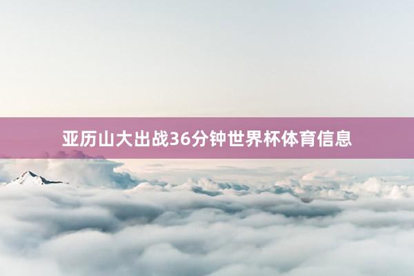 亚历山大出战36分钟世界杯体育信息