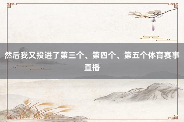 然后我又投进了第三个、第四个、第五个体育赛事直播