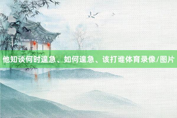 他知谈何时遑急、如何遑急、该打谁体育录像/图片