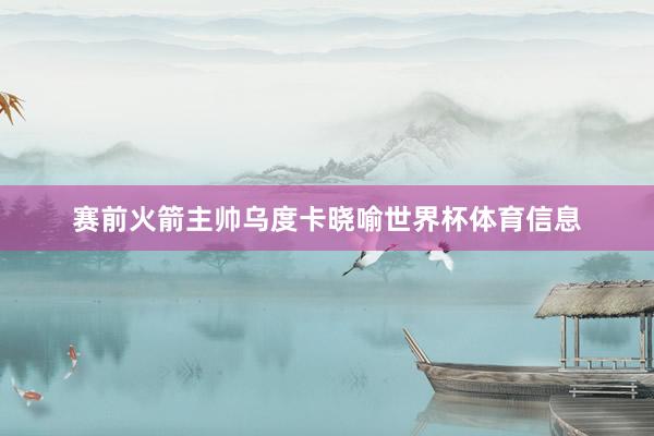 赛前火箭主帅乌度卡晓喻世界杯体育信息
