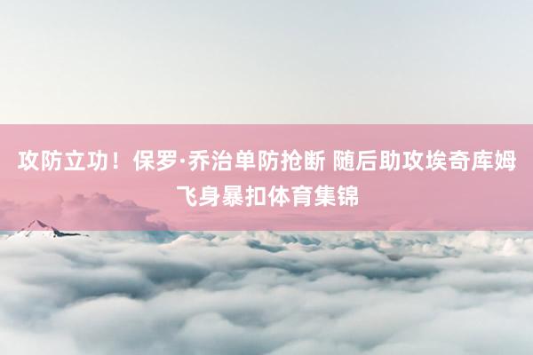 攻防立功！保罗·乔治单防抢断 随后助攻埃奇库姆飞身暴扣体育集锦