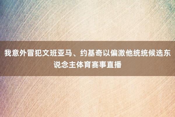 我意外冒犯文班亚马、约基奇以偏激他统统候选东说念主体育赛事直播