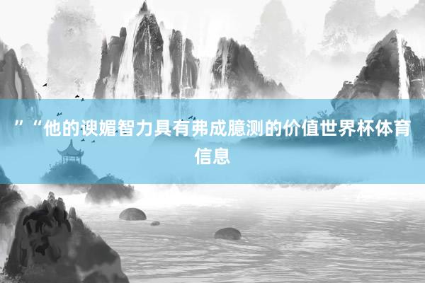 ”“他的谀媚智力具有弗成臆测的价值世界杯体育信息