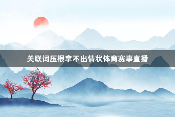 关联词压根拿不出情状体育赛事直播