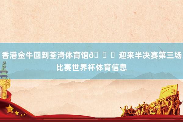 香港金牛回到荃湾体育馆🏀迎来半决赛第三场比赛世界杯体育信息