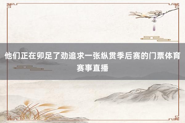 他们正在卯足了劲追求一张纵贯季后赛的门票体育赛事直播