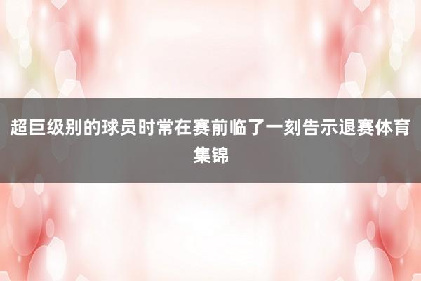 超巨级别的球员时常在赛前临了一刻告示退赛体育集锦