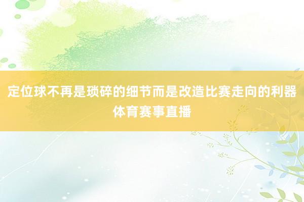 定位球不再是琐碎的细节而是改造比赛走向的利器体育赛事直播