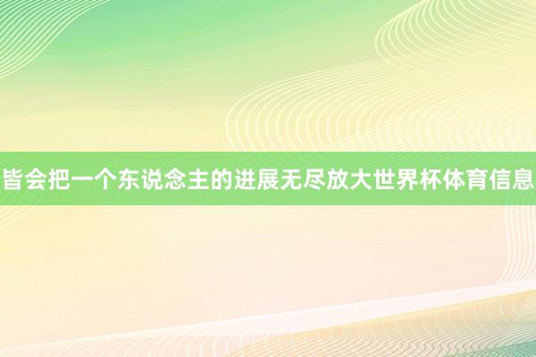 皆会把一个东说念主的进展无尽放大世界杯体育信息