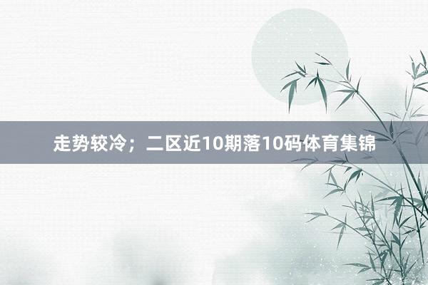 走势较冷；二区近10期落10码体育集锦