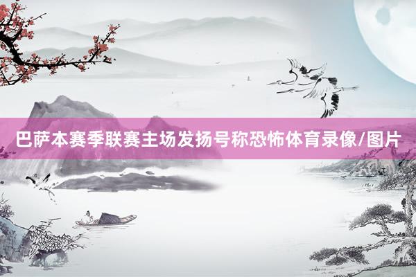 巴萨本赛季联赛主场发扬号称恐怖体育录像/图片