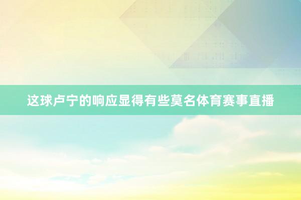 这球卢宁的响应显得有些莫名体育赛事直播