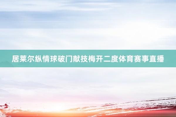 居莱尔纵情球破门献技梅开二度体育赛事直播