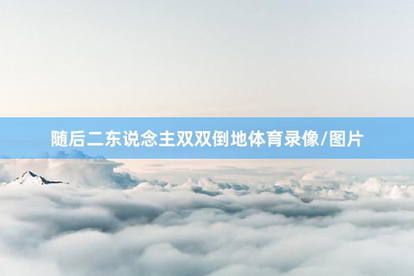 随后二东说念主双双倒地体育录像/图片
