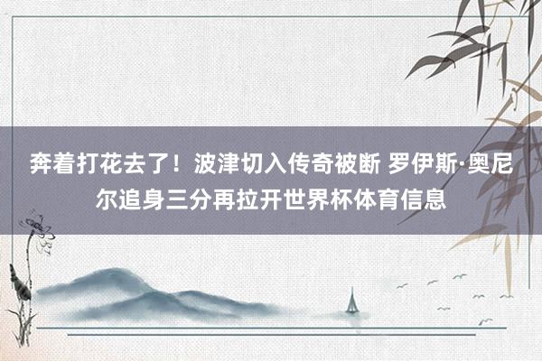 奔着打花去了！波津切入传奇被断 罗伊斯·奥尼尔追身三分再拉开世界杯体育信息