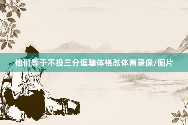他们等于不投三分诓骗体格怼体育录像/图片