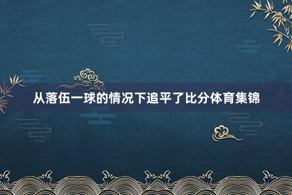 从落伍一球的情况下追平了比分体育集锦
